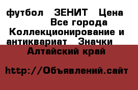 1.1) футбол : ЗЕНИТ › Цена ­ 499 - Все города Коллекционирование и антиквариат » Значки   . Алтайский край